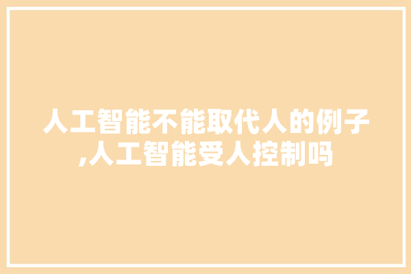 人工智能不能取代人的例子,人工智能受人控制吗 AI快讯