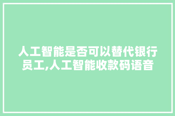 人工智能是否可以替代银行员工,人工智能收款码语音音箱播报器 AI快讯