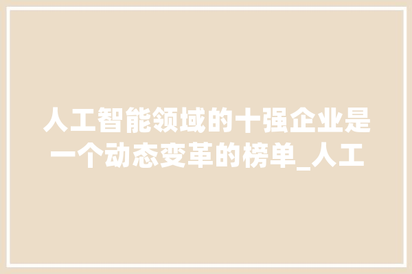 人工智能领域的十强企业是一个动态变革的榜单_人工智能_技巧 智能写作