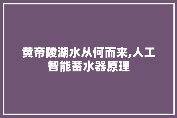 黄帝陵湖水从何而来,人工智能蓄水器原理