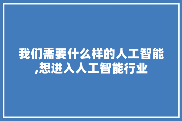 我们需要什么样的人工智能,想进入人工智能行业 智能助手