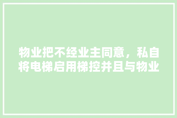 物业把不经业主同意，私自将电梯启用梯控并且与物业费挂钩，大家觉得此做法是否妥当,人工智能梯控系统设计