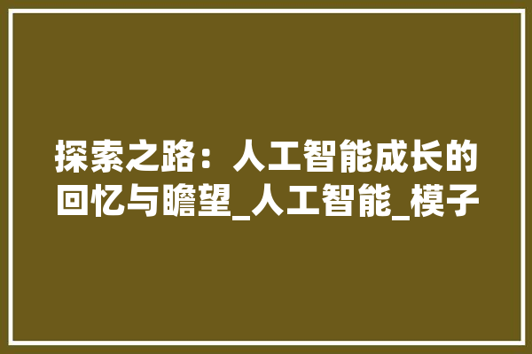 探索之路：人工智能成长的回忆与瞻望_人工智能_模子 计算机