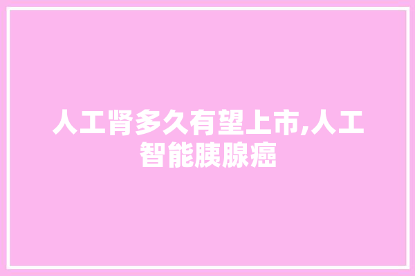 人工肾多久有望上市,人工智能胰腺癌