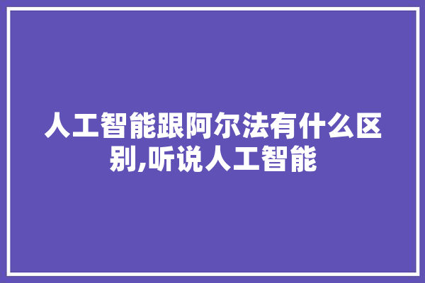 人工智能跟阿尔法有什么区别,听说人工智能 智能助手