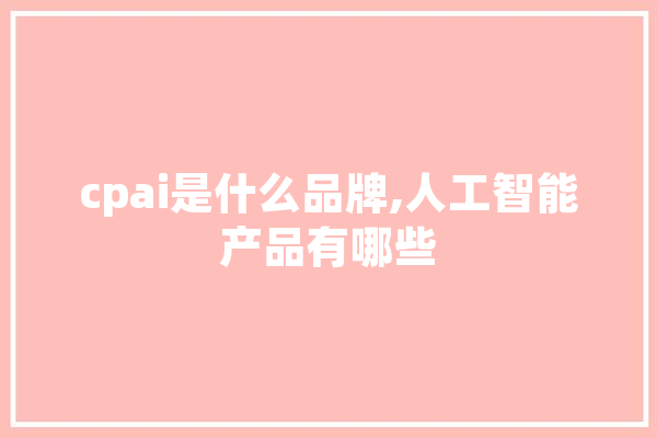 cpai是什么品牌,人工智能产品有哪些 AI简讯