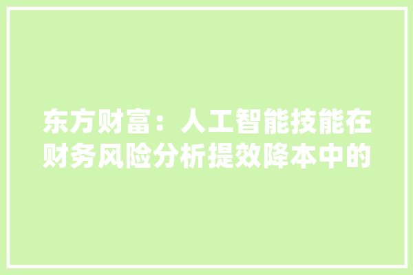 东方财富：人工智能技能在财务风险分析提效降本中的应用_风险_数据 智能问答