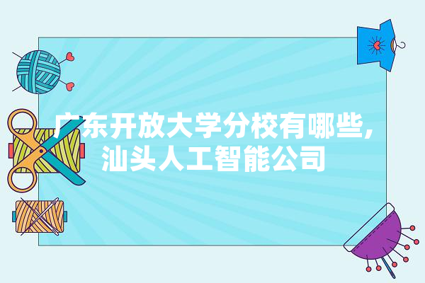 广东开放大学分校有哪些,汕头人工智能公司