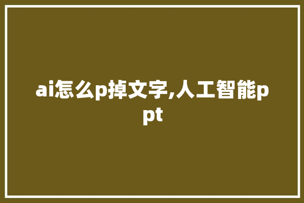 ai怎么p掉文字,人工智能ppt AI快讯