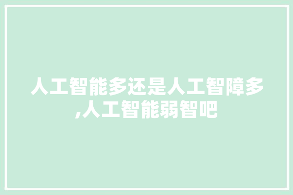 人工智能多还是人工智障多,人工智能弱智吧 智能问答