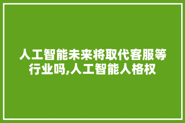 人工智能未来将取代客服等行业吗,人工智能人格权 云服务