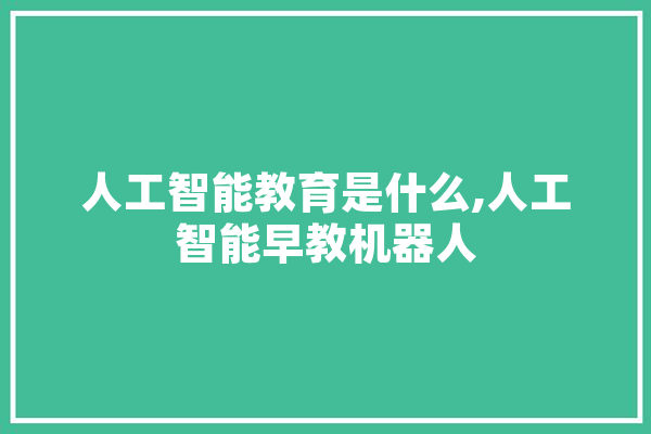 人工智能教育是什么,人工智能早教机器人 智能助手