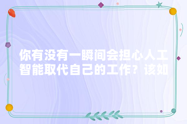 你有没有一瞬间会担心人工智能取代自己的工作？该如何避免这种情况,人工智能解放双手 AI简讯