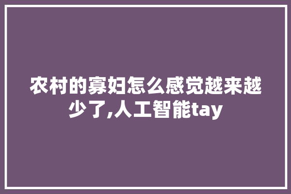 农村的寡妇怎么感觉越来越少了,人工智能tay 智能问答