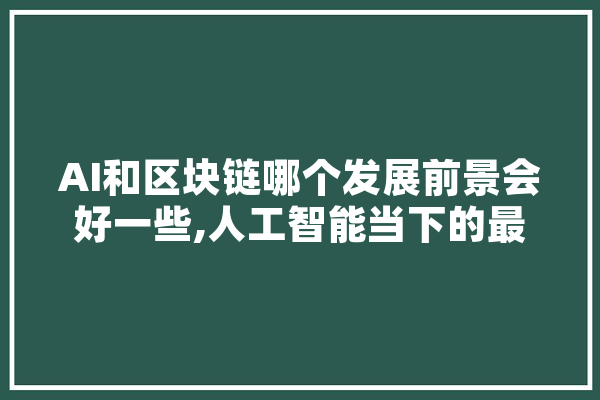 AI和区块链哪个发展前景会好一些,人工智能当下的最新进展 AI快讯
