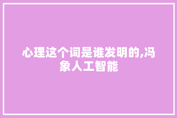 心理这个词是谁发明的,冯象人工智能