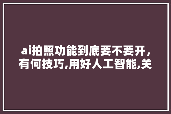 ai拍照功能到底要不要开，有何技巧,用好人工智能,关键还在人类自身