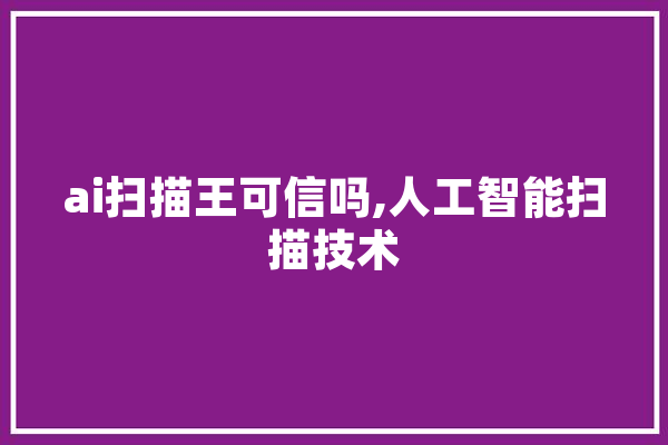 ai扫描王可信吗,人工智能扫描技术 智能助手
