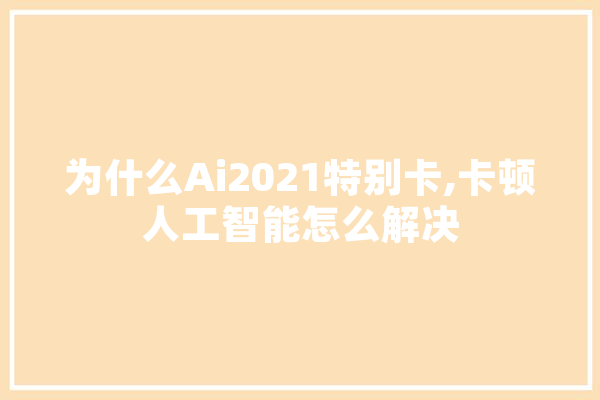 为什么Ai2021特别卡,卡顿人工智能怎么解决 智能问答
