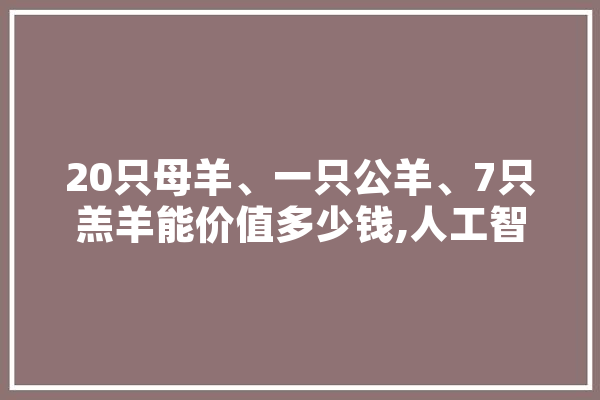 20只母羊、一只公羊、7只羔羊能价值多少钱,人工智能 高阳