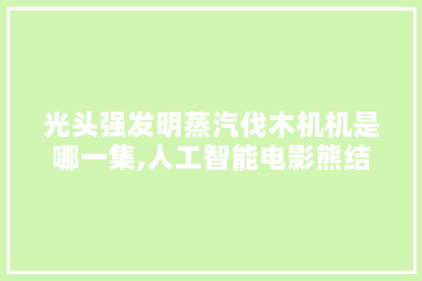 光头强发明蒸汽伐木机机是哪一集,人工智能电影熊结局 智能写作