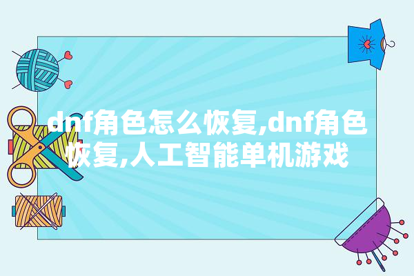 dnf角色怎么恢复,dnf角色恢复,人工智能单机游戏 文字写作
