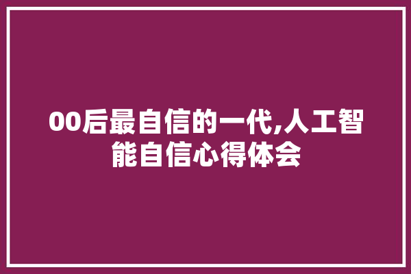 00后最自信的一代,人工智能自信心得体会 科技快讯