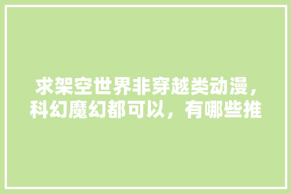 求架空世界非穿越类动漫，科幻魔幻都可以，有哪些推荐吗,智能罗盘所能实现的功能有哪些 智能助手