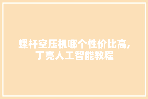螺杆空压机哪个性价比高,丁亮人工智能教程 计算机