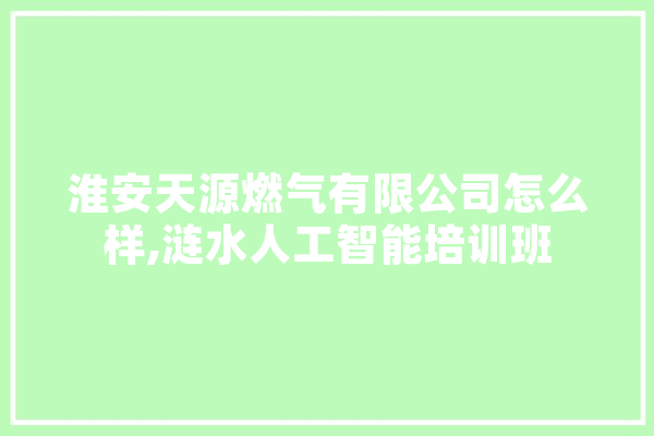 淮安天源燃气有限公司怎么样,涟水人工智能培训班