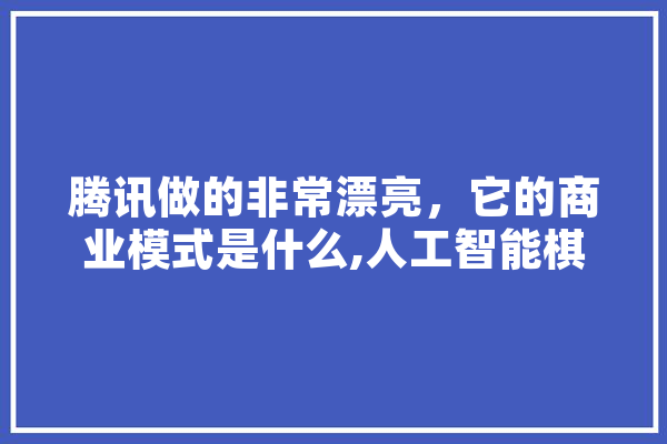 腾讯做的非常漂亮，它的商业模式是什么,人工智能棋牌排名第一 智能助手