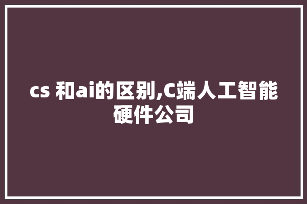 cs 和ai的区别,C端人工智能硬件公司 智能助手