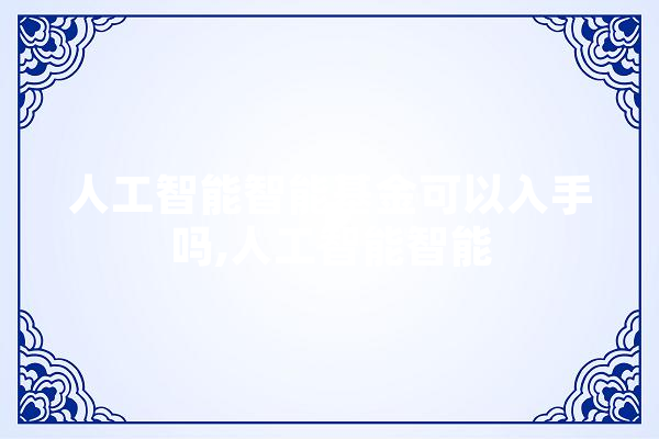 人工智能智能基金可以入手吗,人工智能智能 AI简讯