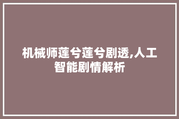 机械师莲兮莲兮剧透,人工智能剧情解析 智能写作