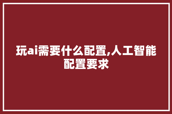 玩ai需要什么配置,人工智能配置要求