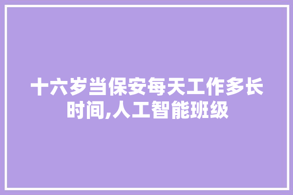 十六岁当保安每天工作多长时间,人工智能班级