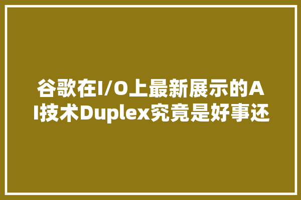 谷歌在I/O上最新展示的AI技术Duplex究竟是好事还是坏事,震惊人工智能会