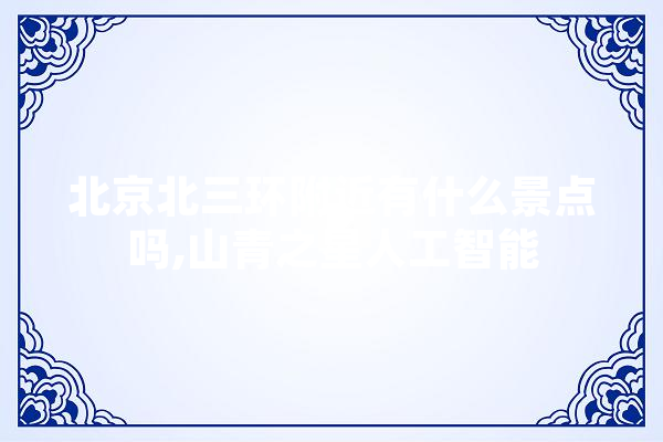 北京北三环附近有什么景点吗,山青之星人工智能