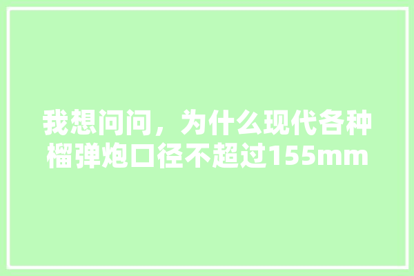 我想问问，为什么现代各种榴弹炮口径不超过155mm,人工智能战舰