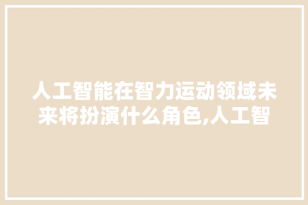 人工智能在智力运动领域未来将扮演什么角色,人工智能宣称什么 智能问答