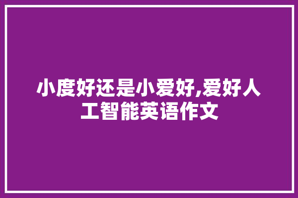 小度好还是小爱好,爱好人工智能英语作文 计算机
