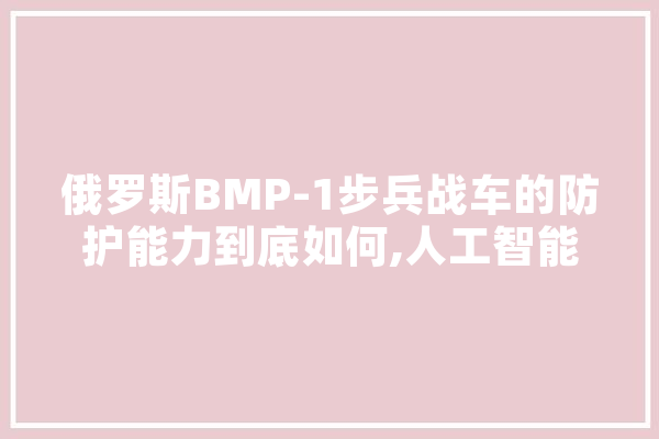 俄罗斯BMP-1步兵战车的防护能力到底如何,人工智能控制核弹