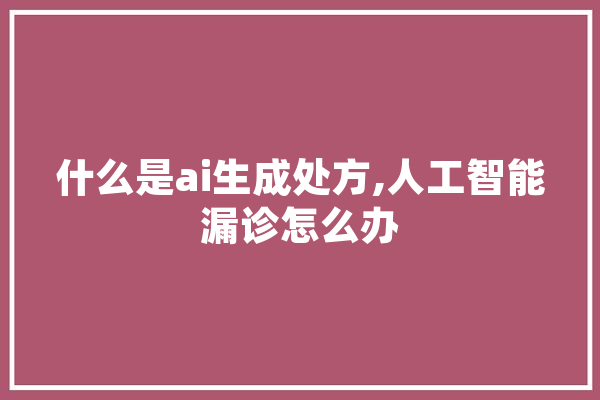 什么是ai生成处方,人工智能漏诊怎么办
