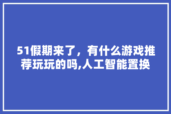 51假期来了，有什么游戏推荐玩玩的吗,人工智能置换与合一例题 AI快讯