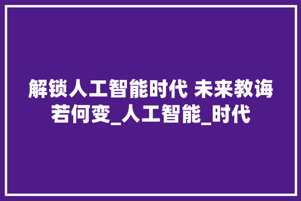 解锁人工智能时代 未来教诲若何变_人工智能_时代 智能问答