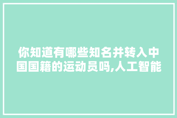 你知道有哪些知名并转入中国国籍的运动员吗,人工智能郑南宁 智能助手