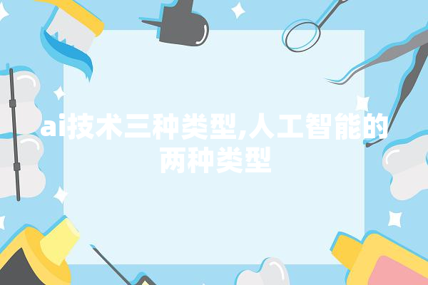 ai技术三种类型,人工智能的两种类型 智能问答