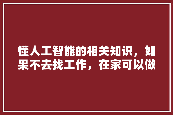 懂人工智能的相关知识，如果不去找工作，在家可以做什么,在家人工智能怎么赚钱 绘影字幕
