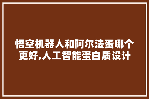 悟空机器人和阿尔法蛋哪个更好,人工智能蛋白质设计 绘影字幕