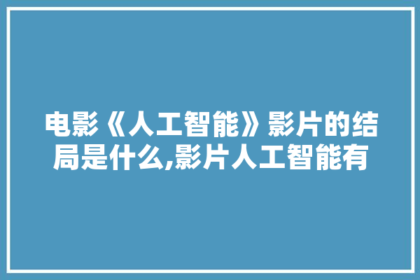 电影《人工智能》影片的结局是什么,影片人工智能有哪些